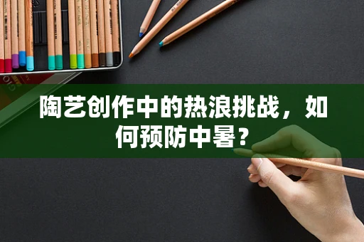 陶艺创作中的热浪挑战，如何预防中暑？