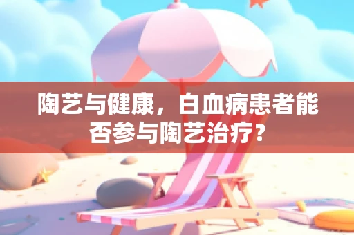 陶艺与健康，白血病患者能否参与陶艺治疗？