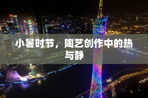 小暑时节，陶艺创作中的热与静
