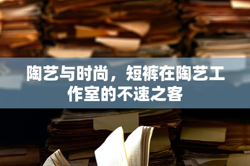 陶艺与时尚，短裤在陶艺工作室的不速之客