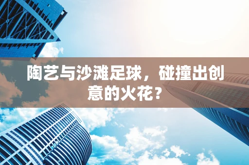 陶艺与沙滩足球，碰撞出创意的火花？