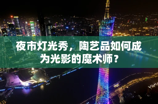 夜市灯光秀，陶艺品如何成为光影的魔术师？