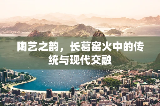 陶艺之韵，长葛窑火中的传统与现代交融