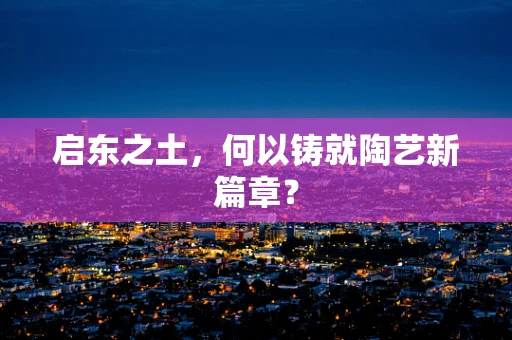 启东之土，何以铸就陶艺新篇章？