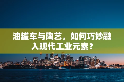 油罐车与陶艺，如何巧妙融入现代工业元素？