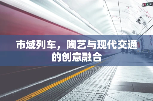 市域列车，陶艺与现代交通的创意融合