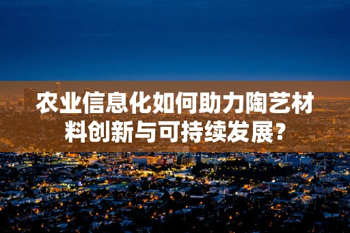 农业信息化如何助力陶艺材料创新与可持续发展？