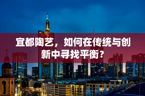 宜都陶艺，如何在传统与创新中寻找平衡？