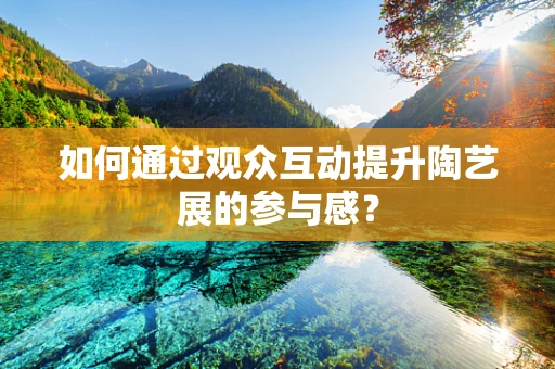 如何通过观众互动提升陶艺展的参与感？