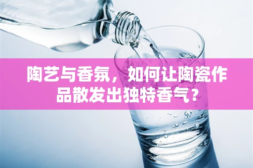 陶艺与香氛，如何让陶瓷作品散发出独特香气？