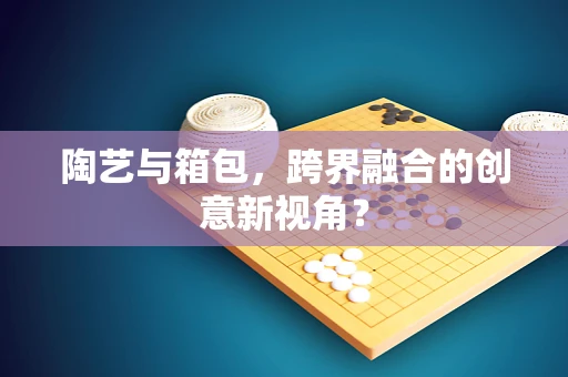 陶艺与箱包，跨界融合的创意新视角？