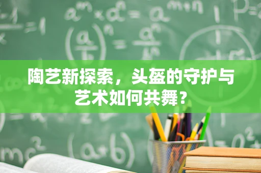 陶艺新探索，头盔的守护与艺术如何共舞？