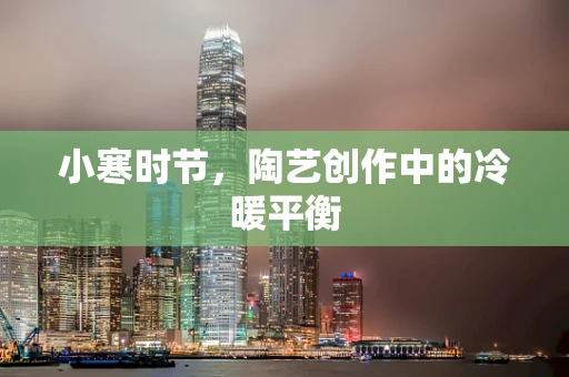小寒时节，陶艺创作中的冷暖平衡