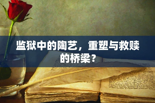 监狱中的陶艺，重塑与救赎的桥梁？
