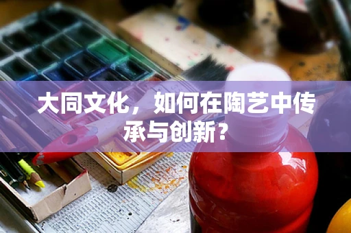 大同文化，如何在陶艺中传承与创新？