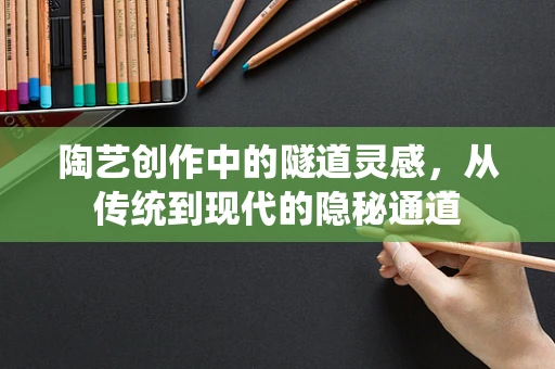 陶艺创作中的隧道灵感，从传统到现代的隐秘通道