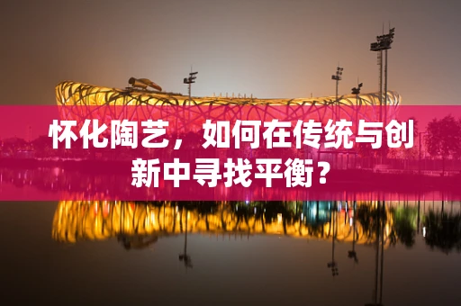 怀化陶艺，如何在传统与创新中寻找平衡？