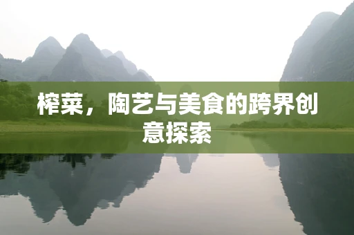榨菜，陶艺与美食的跨界创意探索