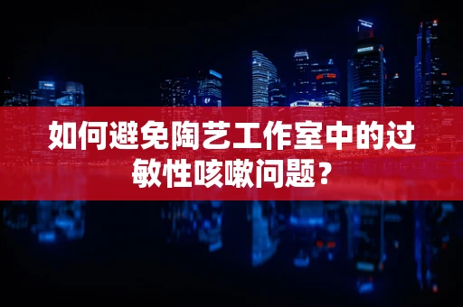 如何避免陶艺工作室中的过敏性咳嗽问题？