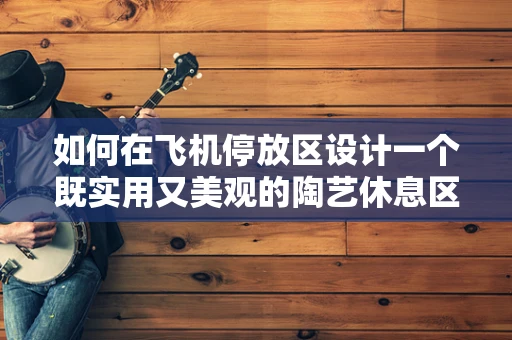 如何在飞机停放区设计一个既实用又美观的陶艺休息区？