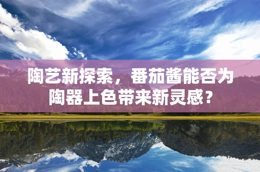 陶艺新探索，番茄酱能否为陶器上色带来新灵感？