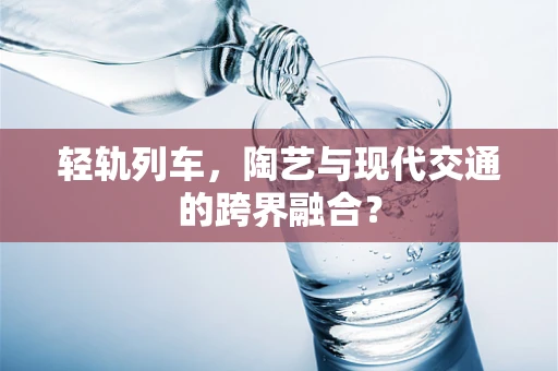 轻轨列车，陶艺与现代交通的跨界融合？