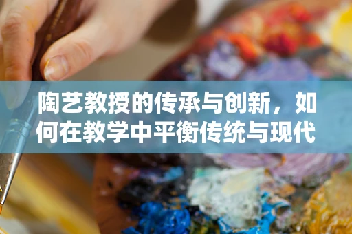 陶艺教授的传承与创新，如何在教学中平衡传统与现代？