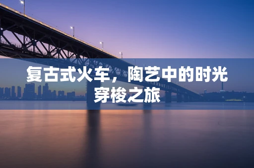 复古式火车，陶艺中的时光穿梭之旅