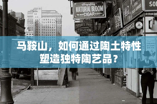马鞍山，如何通过陶土特性塑造独特陶艺品？
