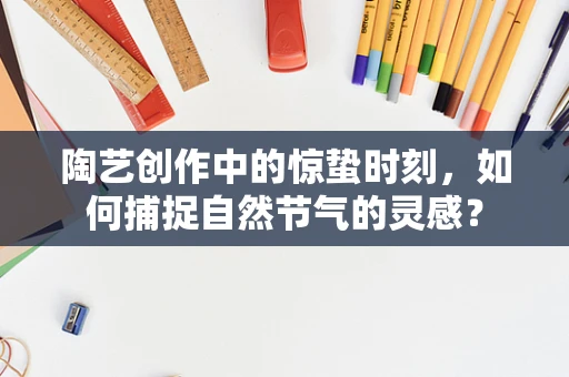 陶艺创作中的惊蛰时刻，如何捕捉自然节气的灵感？