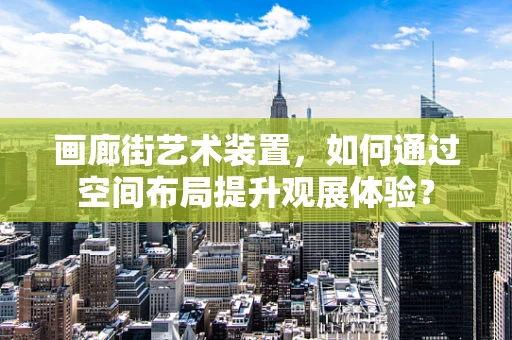 画廊街艺术装置，如何通过空间布局提升观展体验？