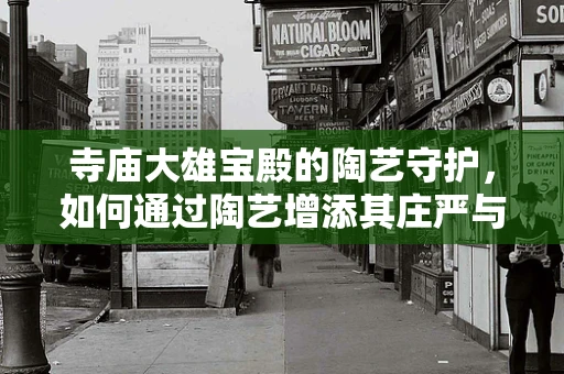 寺庙大雄宝殿的陶艺守护，如何通过陶艺增添其庄严与宁静？