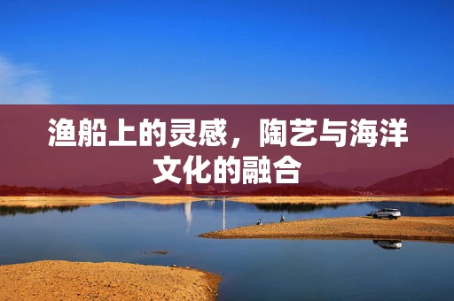 渔船上的灵感，陶艺与海洋文化的融合