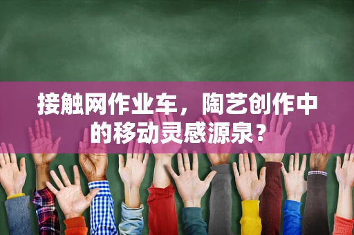 接触网作业车，陶艺创作中的移动灵感源泉？
