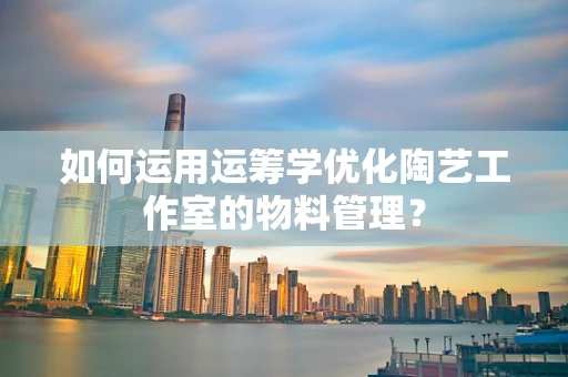 如何运用运筹学优化陶艺工作室的物料管理？