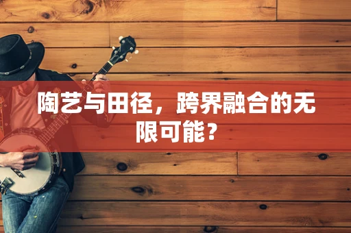 陶艺与田径，跨界融合的无限可能？