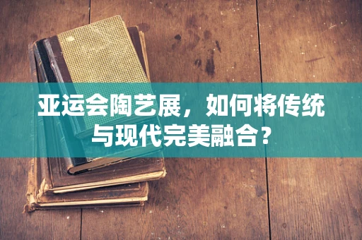 亚运会陶艺展，如何将传统与现代完美融合？