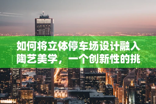 如何将立体停车场设计融入陶艺美学，一个创新性的挑战