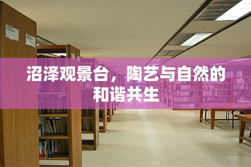 沼泽观景台，陶艺与自然的和谐共生