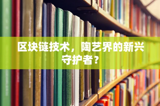 区块链技术，陶艺界的新兴守护者？