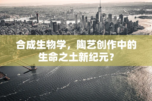 合成生物学，陶艺创作中的生命之土新纪元？