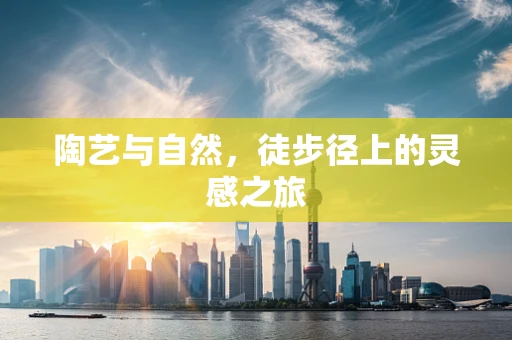 陶艺与自然，徒步径上的灵感之旅