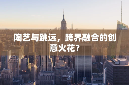 陶艺与跳远，跨界融合的创意火花？