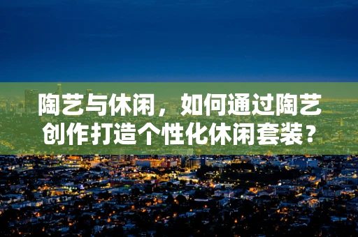 陶艺与休闲，如何通过陶艺创作打造个性化休闲套装？