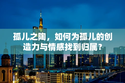 孤儿之陶，如何为孤儿的创造力与情感找到归属？