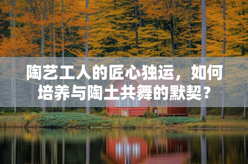 陶艺工人的匠心独运，如何培养与陶土共舞的默契？