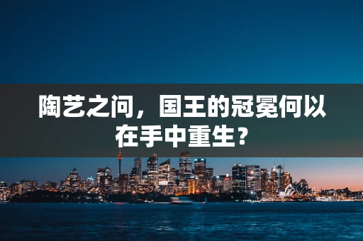 陶艺之问，国王的冠冕何以在手中重生？