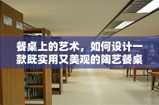 餐桌上的艺术，如何设计一款既实用又美观的陶艺餐桌？