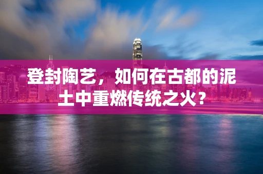 登封陶艺，如何在古都的泥土中重燃传统之火？