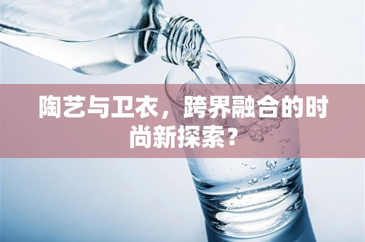 陶艺与卫衣，跨界融合的时尚新探索？